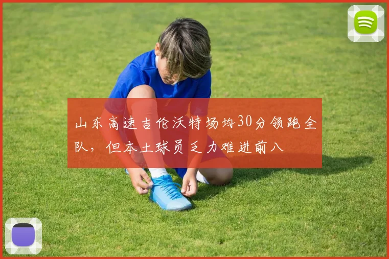 山东高速吉伦沃特场均30分领跑全队，但本土球员乏力难进前八