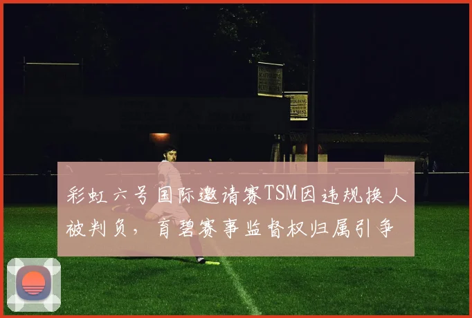 彩虹六号国际邀请赛TSM因违规换人被判负，育碧赛事监督权归属引争议