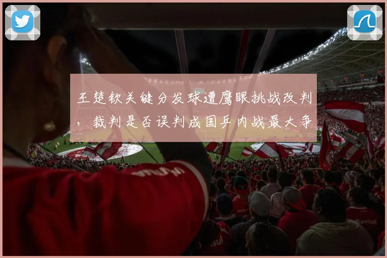 王楚钦关键分发球遭鹰眼挑战改判，裁判是否误判成国乒内战最大争议？