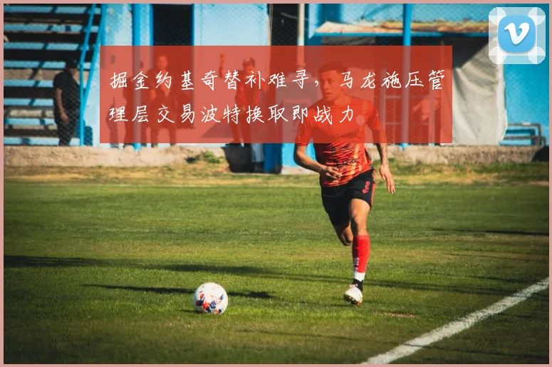 掘金约基奇替补难寻，马龙施压管理层交易波特换取即战力