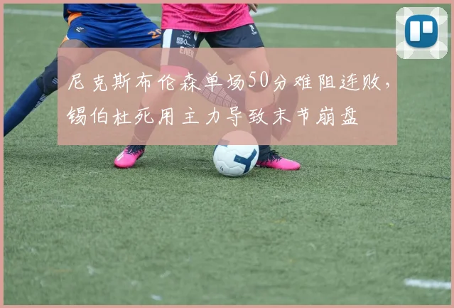 尼克斯布伦森单场50分难阻连败，锡伯杜死用主力导致末节崩盘