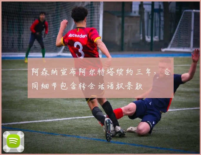 阿森纳宣布阿尔特塔续约三年，合同细节包含转会话语权条款