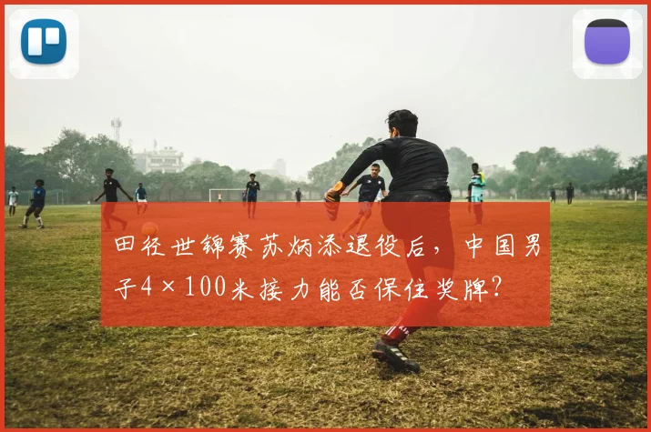 田径世锦赛苏炳添退役后，中国男子4×100米接力能否保住奖牌？