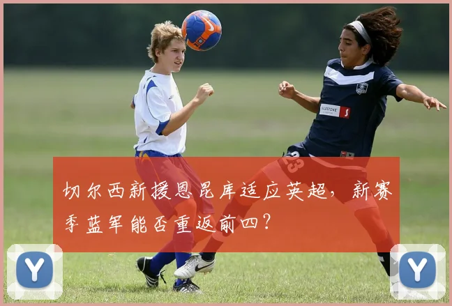 切尔西新援恩昆库适应英超，新赛季蓝军能否重返前四？