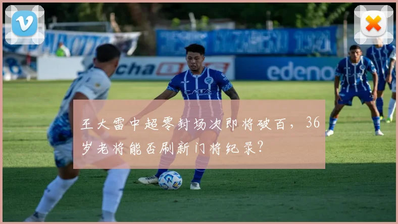 王大雷中超零封场次即将破百，36岁老将能否刷新门将纪录？