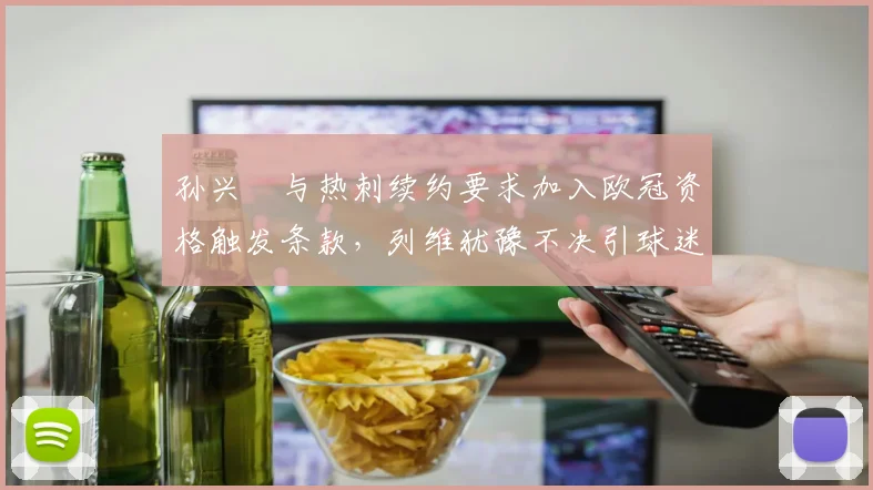 孙兴慜与热刺续约要求加入欧冠资格触发条款，列维犹豫不决引球迷不满
