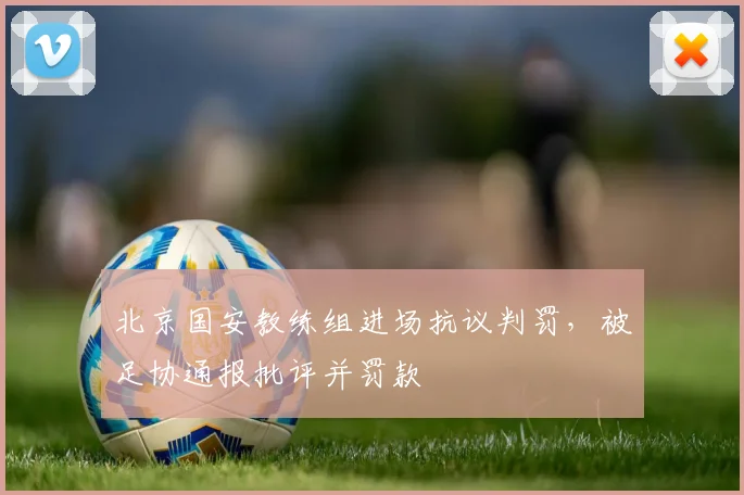 北京国安教练组进场抗议判罚，被足协通报批评并罚款