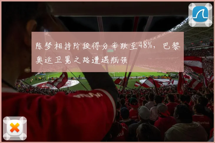 陈梦相持阶段得分率跌至48%，巴黎奥运卫冕之路遭遇瓶颈