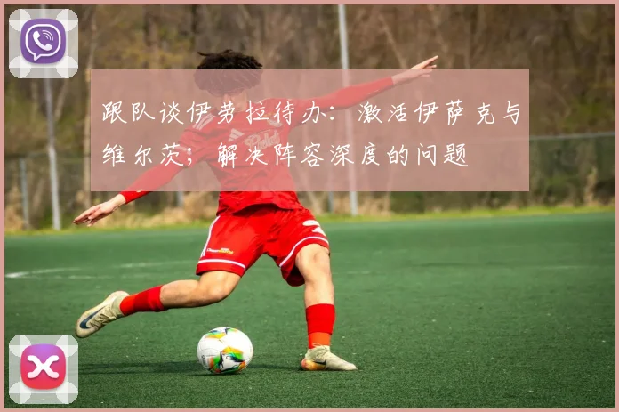 跟队谈伊劳拉待办：激活伊萨克与维尔茨；解决阵容深度的问题